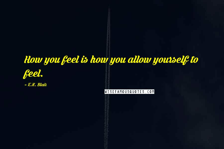 E.K. Blair Quotes: How you feel is how you allow yourself to feel.