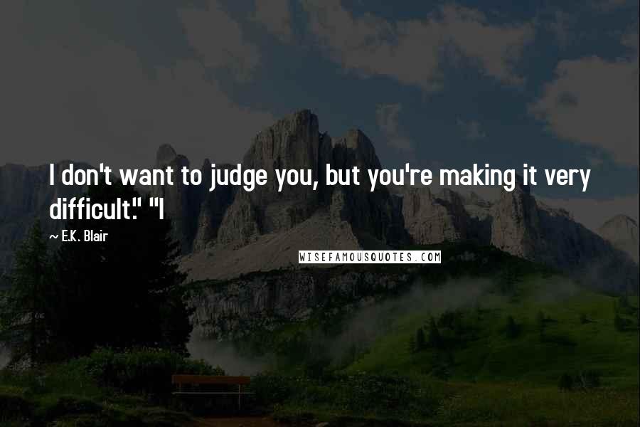 E.K. Blair Quotes: I don't want to judge you, but you're making it very difficult." "I