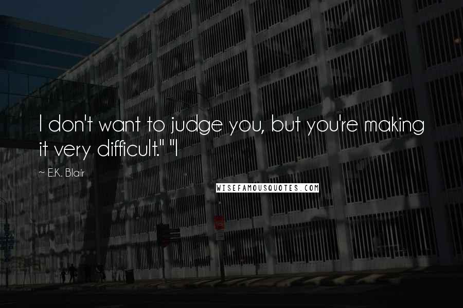 E.K. Blair Quotes: I don't want to judge you, but you're making it very difficult." "I