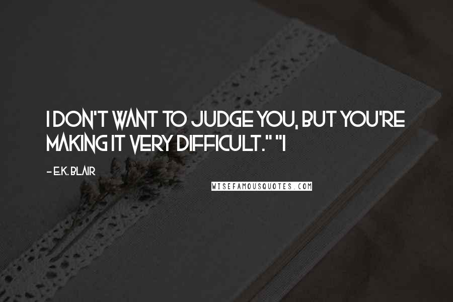 E.K. Blair Quotes: I don't want to judge you, but you're making it very difficult." "I