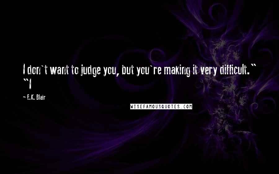 E.K. Blair Quotes: I don't want to judge you, but you're making it very difficult." "I