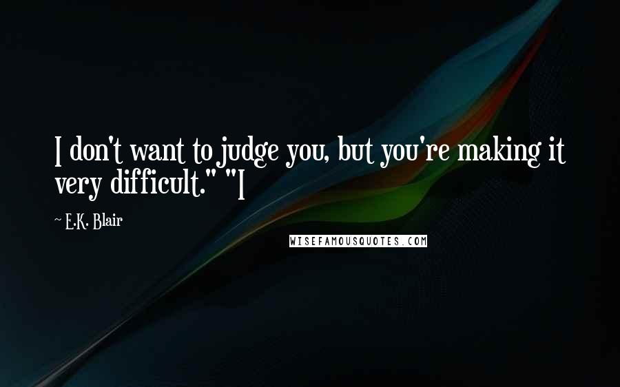 E.K. Blair Quotes: I don't want to judge you, but you're making it very difficult." "I