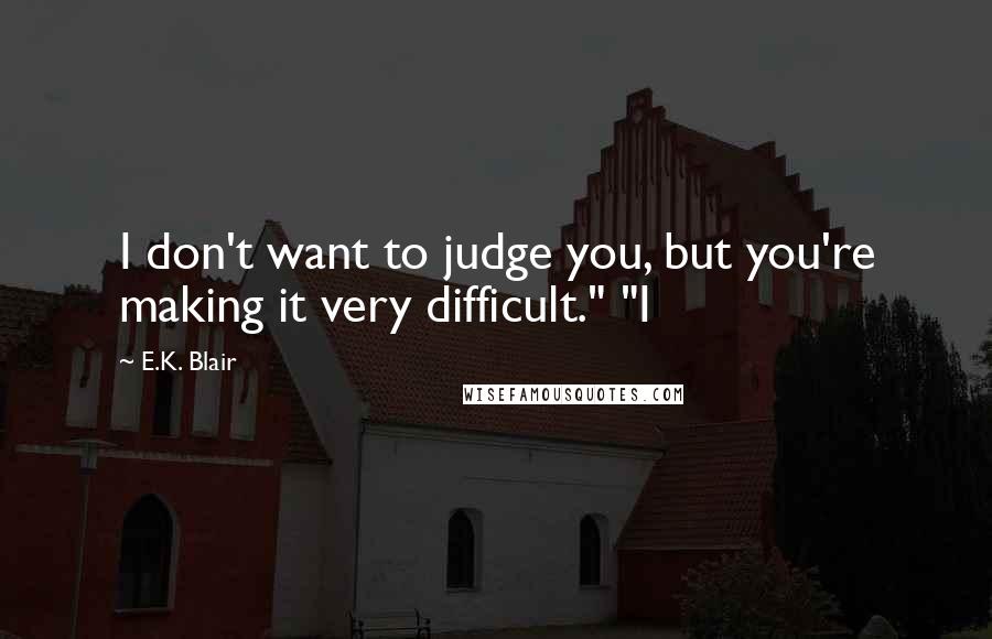 E.K. Blair Quotes: I don't want to judge you, but you're making it very difficult." "I