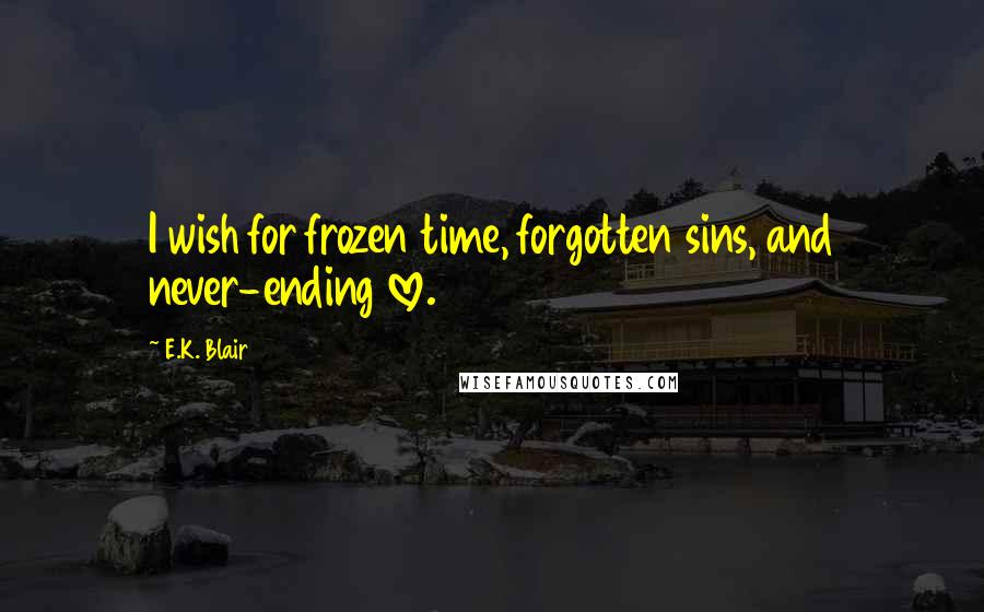 E.K. Blair Quotes: I wish for frozen time, forgotten sins, and never-ending love.