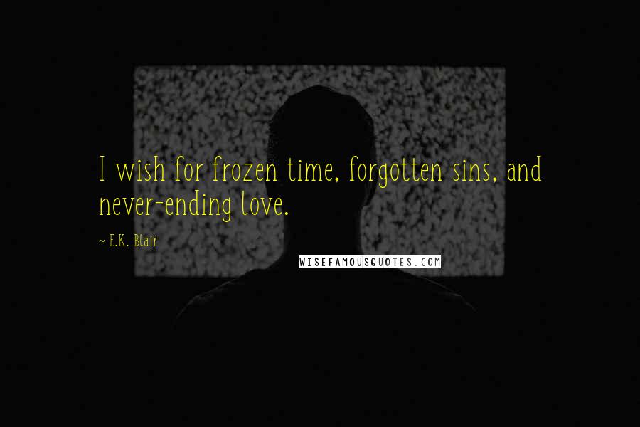 E.K. Blair Quotes: I wish for frozen time, forgotten sins, and never-ending love.