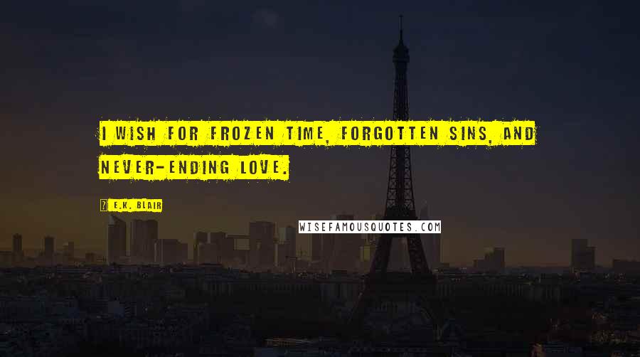 E.K. Blair Quotes: I wish for frozen time, forgotten sins, and never-ending love.