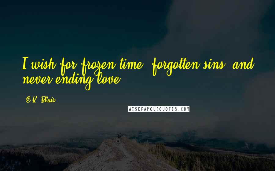 E.K. Blair Quotes: I wish for frozen time, forgotten sins, and never-ending love.