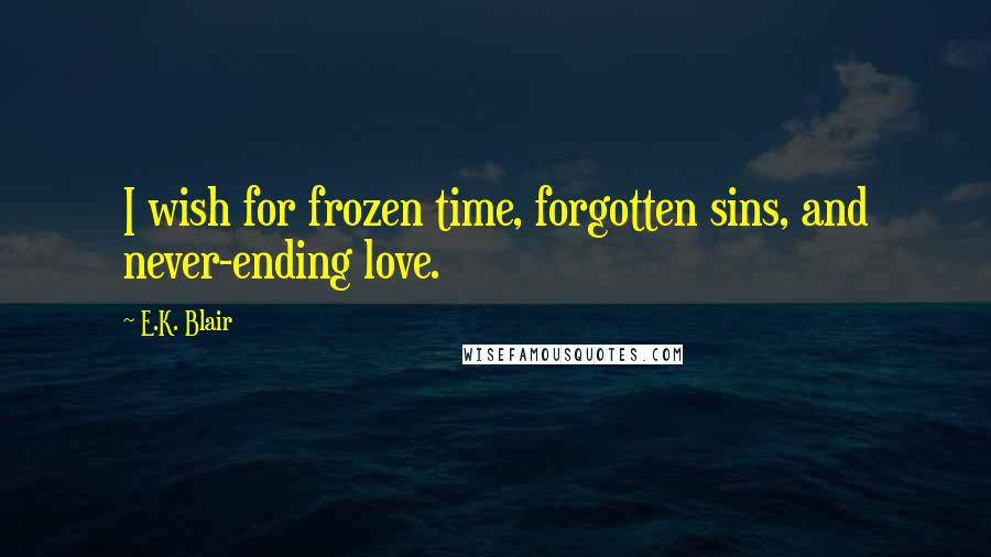 E.K. Blair Quotes: I wish for frozen time, forgotten sins, and never-ending love.