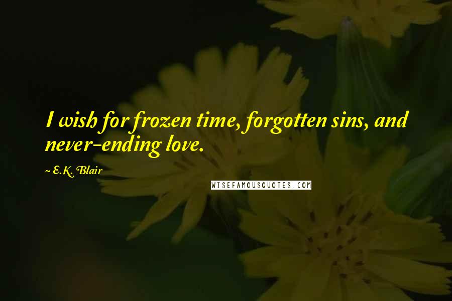 E.K. Blair Quotes: I wish for frozen time, forgotten sins, and never-ending love.