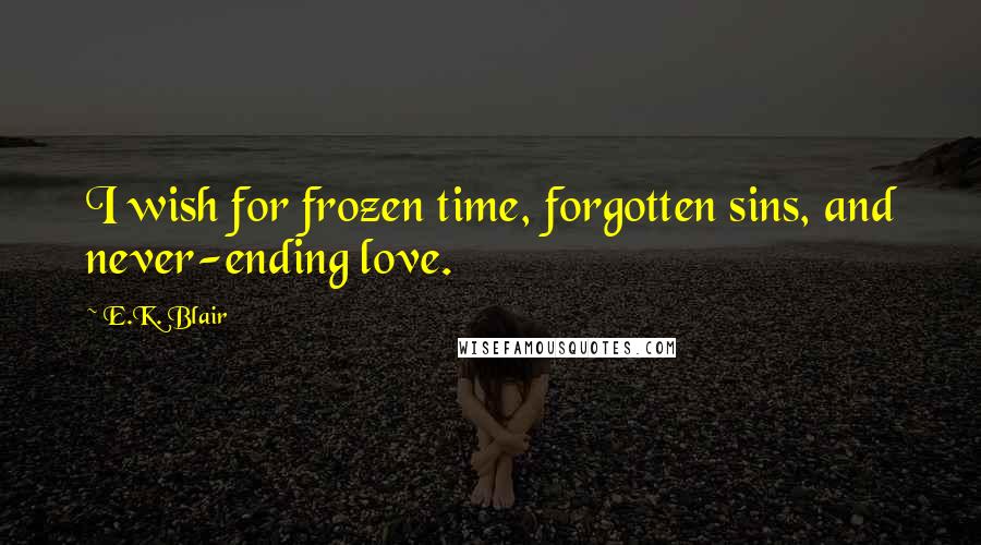 E.K. Blair Quotes: I wish for frozen time, forgotten sins, and never-ending love.