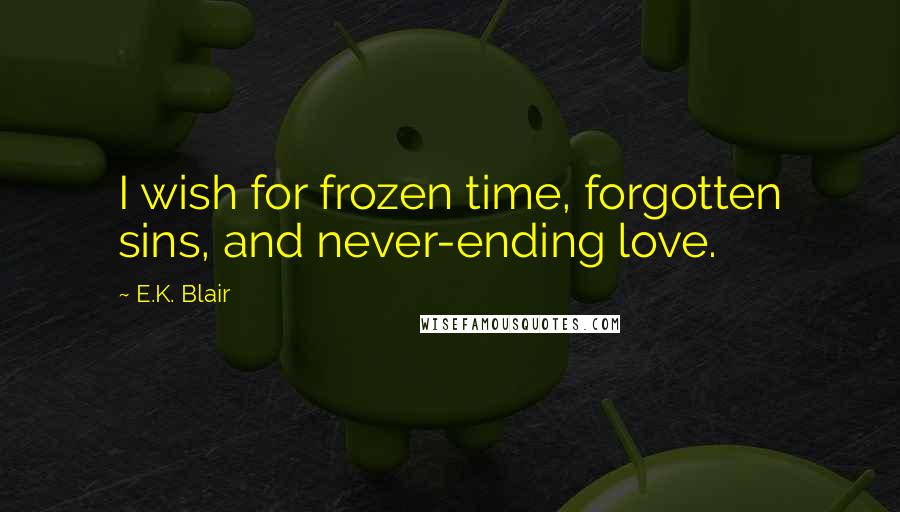 E.K. Blair Quotes: I wish for frozen time, forgotten sins, and never-ending love.