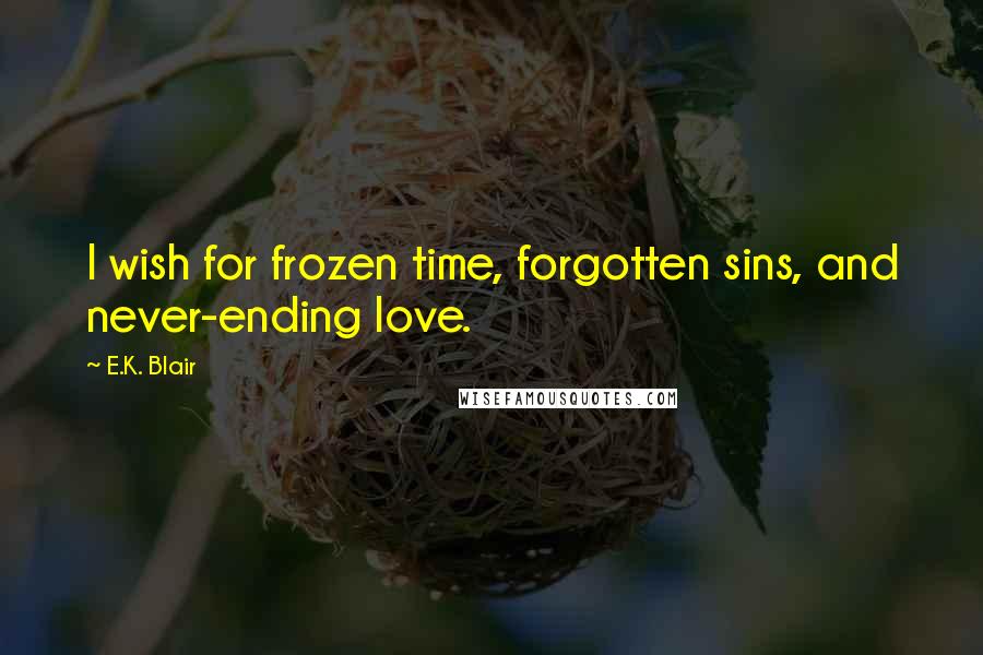 E.K. Blair Quotes: I wish for frozen time, forgotten sins, and never-ending love.