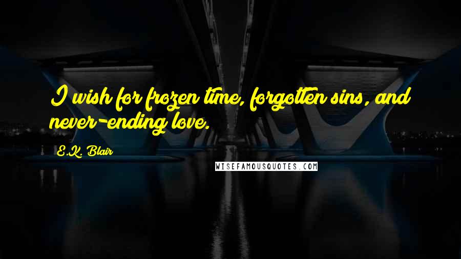 E.K. Blair Quotes: I wish for frozen time, forgotten sins, and never-ending love.