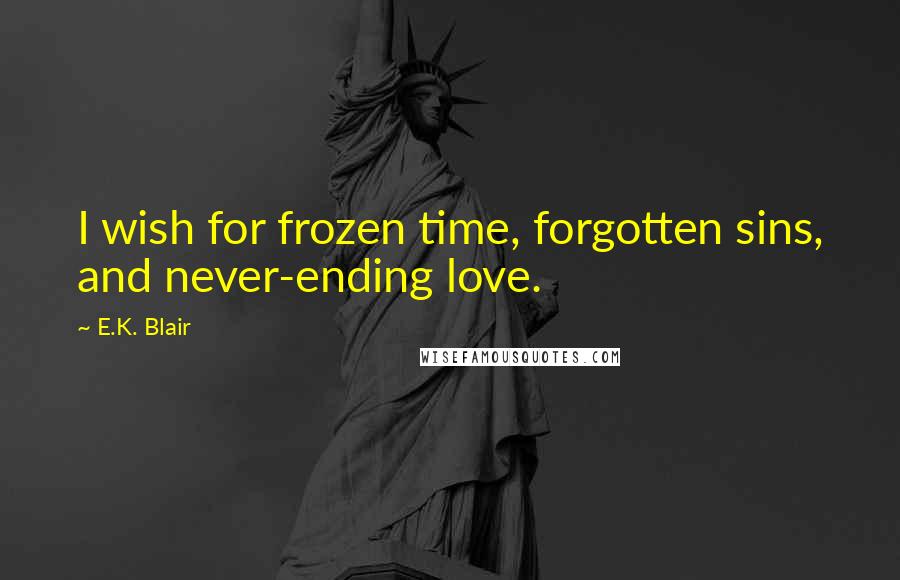 E.K. Blair Quotes: I wish for frozen time, forgotten sins, and never-ending love.