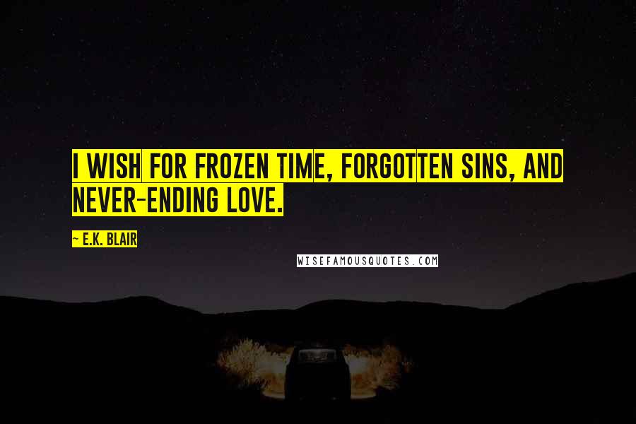 E.K. Blair Quotes: I wish for frozen time, forgotten sins, and never-ending love.