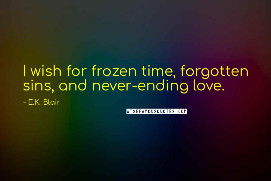 E.K. Blair Quotes: I wish for frozen time, forgotten sins, and never-ending love.