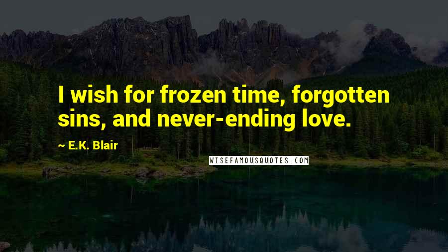 E.K. Blair Quotes: I wish for frozen time, forgotten sins, and never-ending love.