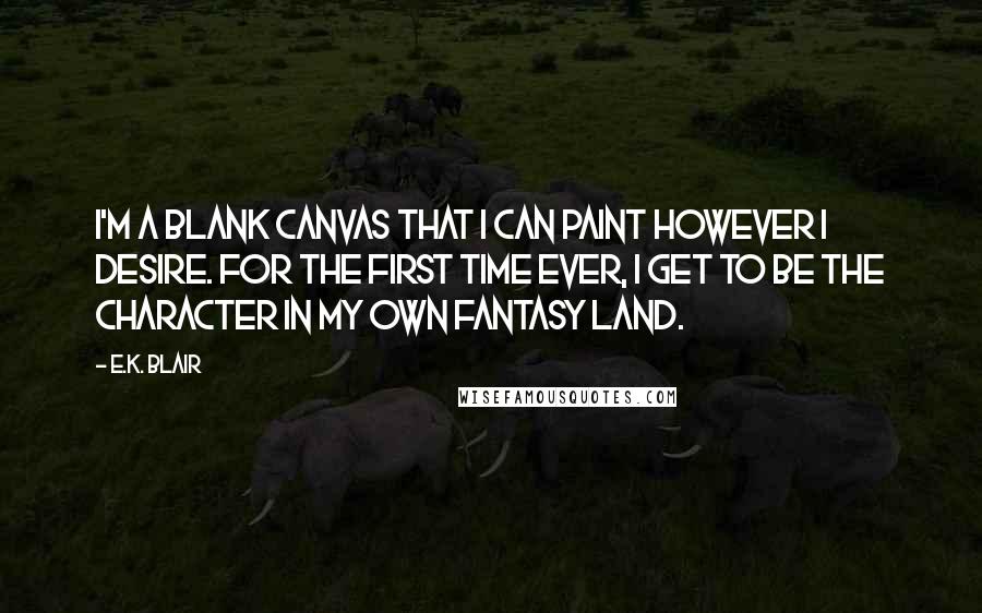 E.K. Blair Quotes: I'm a blank canvas that I can paint however I desire. For the first time ever, I get to be the character in my own fantasy land.