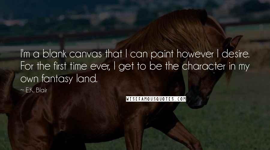 E.K. Blair Quotes: I'm a blank canvas that I can paint however I desire. For the first time ever, I get to be the character in my own fantasy land.