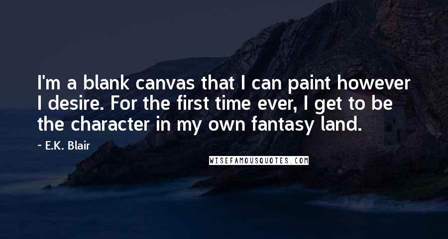 E.K. Blair Quotes: I'm a blank canvas that I can paint however I desire. For the first time ever, I get to be the character in my own fantasy land.