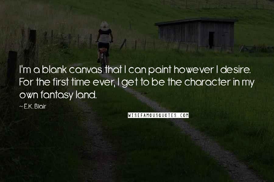 E.K. Blair Quotes: I'm a blank canvas that I can paint however I desire. For the first time ever, I get to be the character in my own fantasy land.