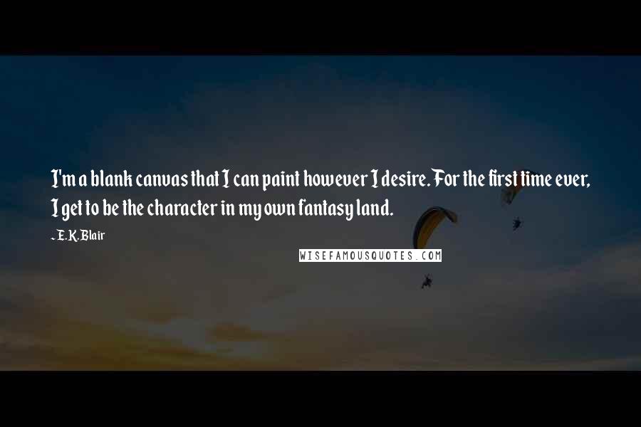 E.K. Blair Quotes: I'm a blank canvas that I can paint however I desire. For the first time ever, I get to be the character in my own fantasy land.