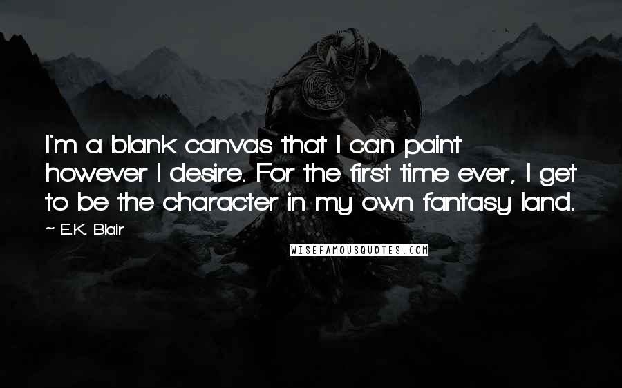 E.K. Blair Quotes: I'm a blank canvas that I can paint however I desire. For the first time ever, I get to be the character in my own fantasy land.