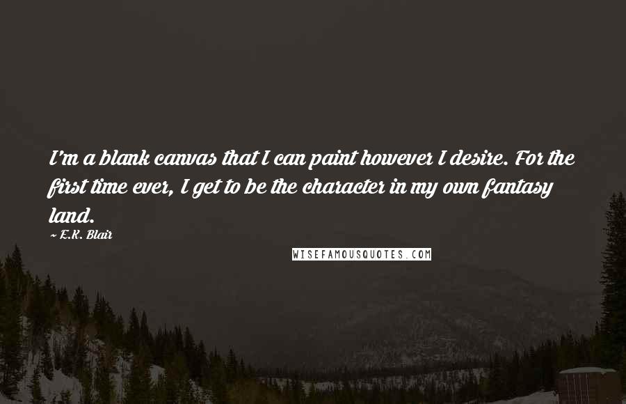E.K. Blair Quotes: I'm a blank canvas that I can paint however I desire. For the first time ever, I get to be the character in my own fantasy land.