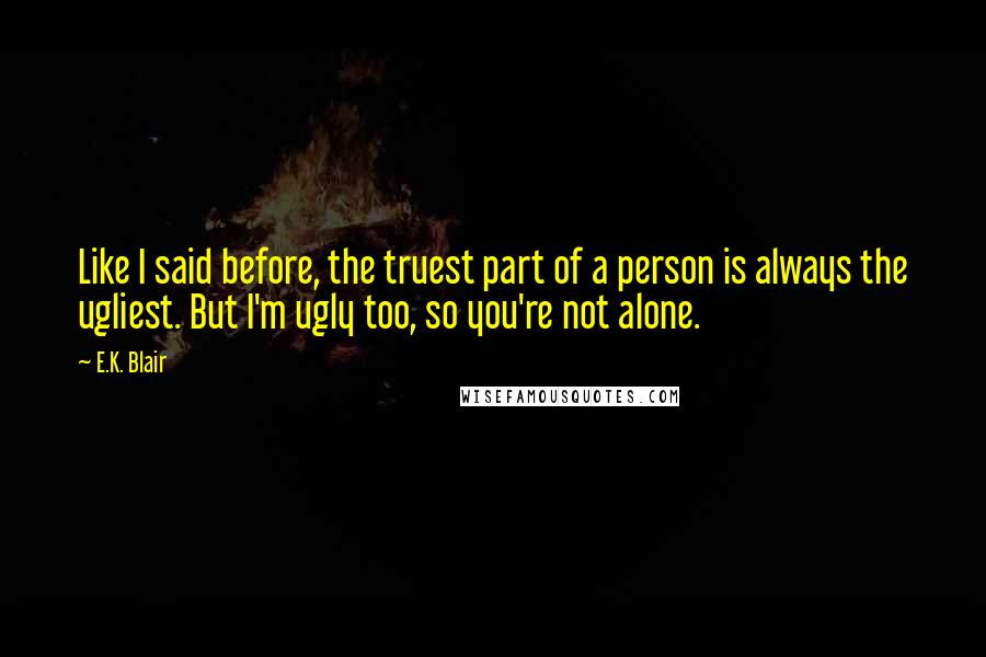 E.K. Blair Quotes: Like I said before, the truest part of a person is always the ugliest. But I'm ugly too, so you're not alone.