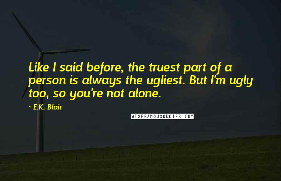 E.K. Blair Quotes: Like I said before, the truest part of a person is always the ugliest. But I'm ugly too, so you're not alone.