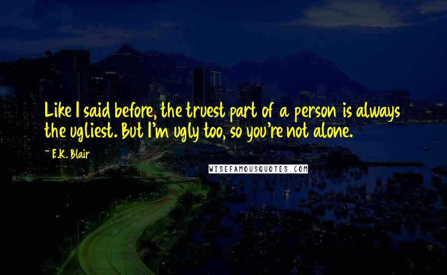 E.K. Blair Quotes: Like I said before, the truest part of a person is always the ugliest. But I'm ugly too, so you're not alone.