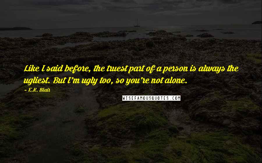 E.K. Blair Quotes: Like I said before, the truest part of a person is always the ugliest. But I'm ugly too, so you're not alone.