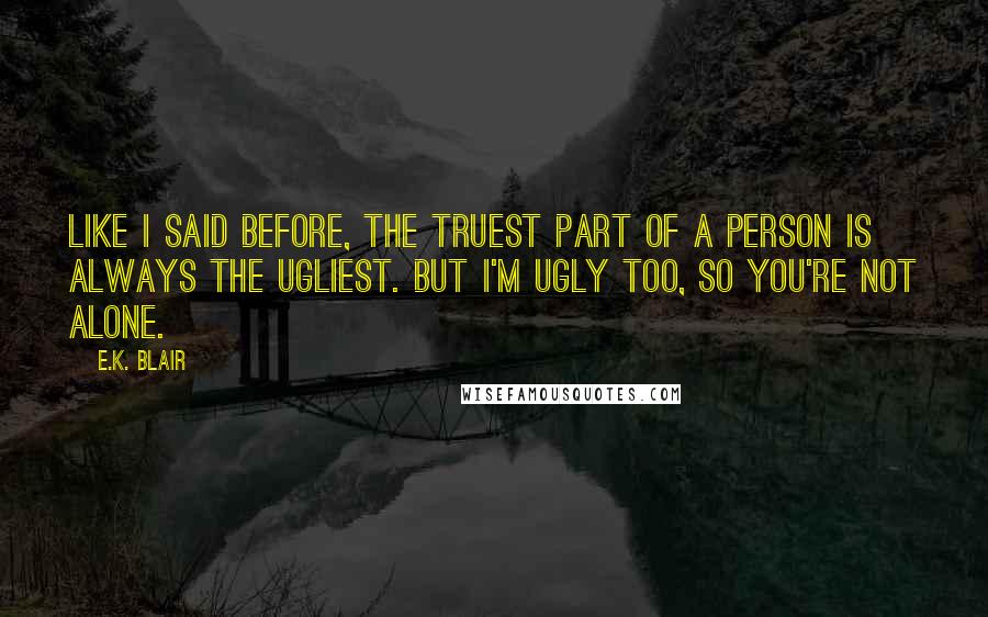 E.K. Blair Quotes: Like I said before, the truest part of a person is always the ugliest. But I'm ugly too, so you're not alone.