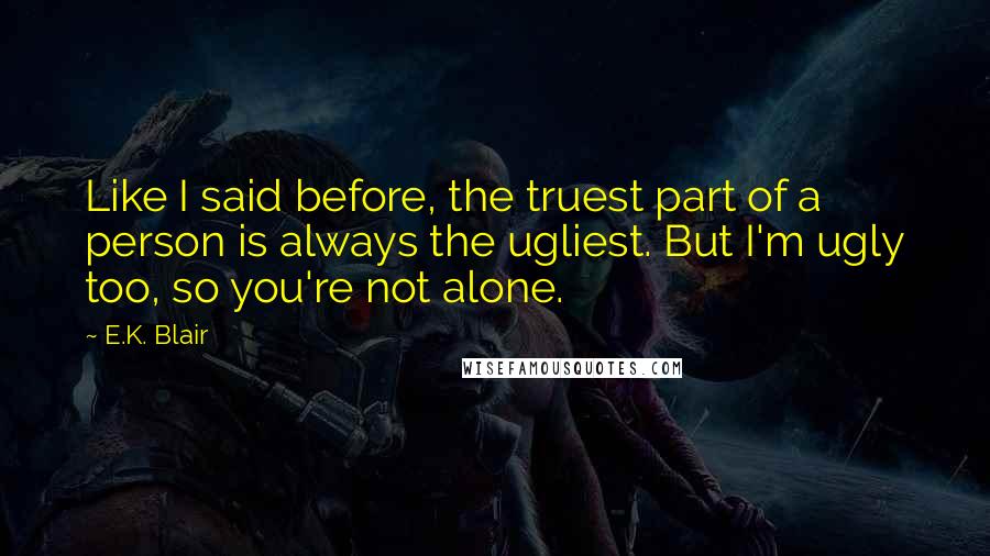 E.K. Blair Quotes: Like I said before, the truest part of a person is always the ugliest. But I'm ugly too, so you're not alone.