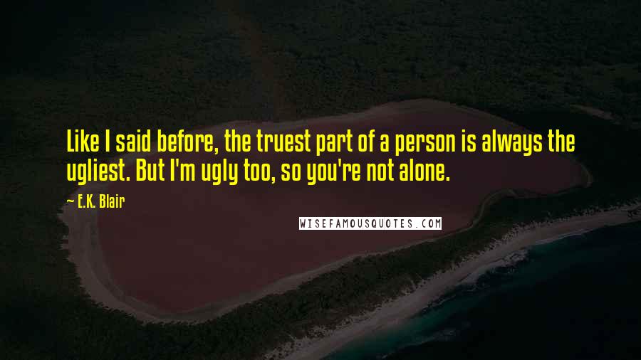 E.K. Blair Quotes: Like I said before, the truest part of a person is always the ugliest. But I'm ugly too, so you're not alone.