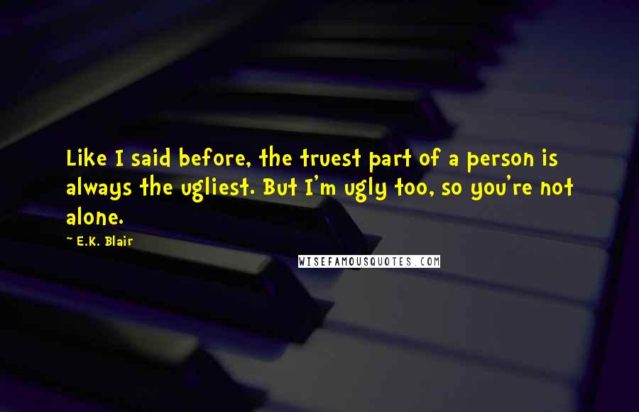 E.K. Blair Quotes: Like I said before, the truest part of a person is always the ugliest. But I'm ugly too, so you're not alone.