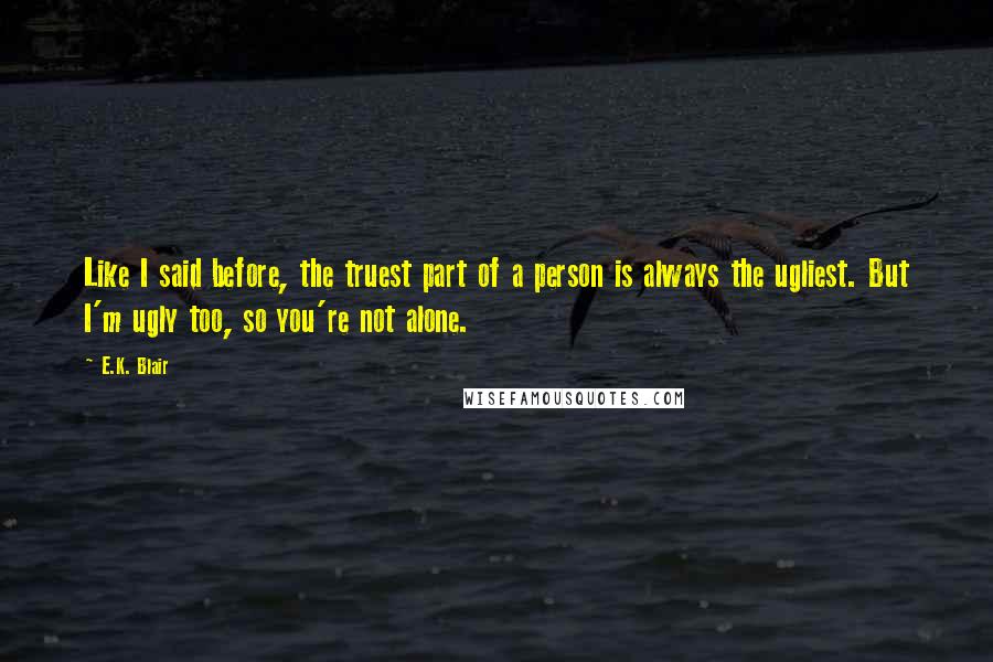 E.K. Blair Quotes: Like I said before, the truest part of a person is always the ugliest. But I'm ugly too, so you're not alone.