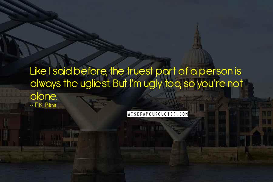 E.K. Blair Quotes: Like I said before, the truest part of a person is always the ugliest. But I'm ugly too, so you're not alone.