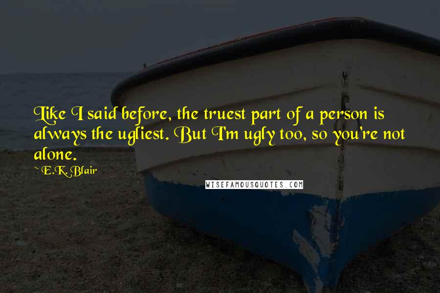 E.K. Blair Quotes: Like I said before, the truest part of a person is always the ugliest. But I'm ugly too, so you're not alone.