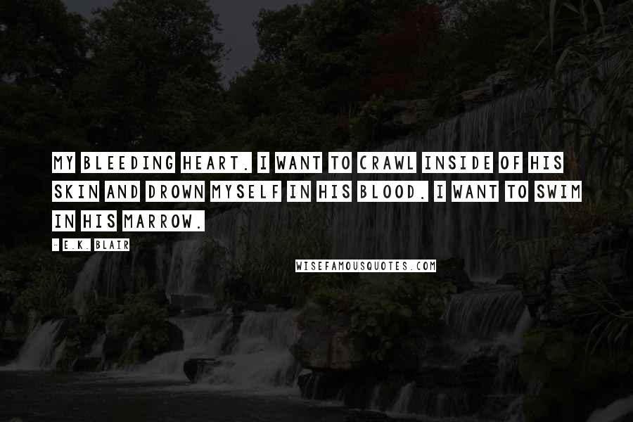 E.K. Blair Quotes: my bleeding heart. I want to crawl inside of his skin and drown myself in his blood. I want to swim in his marrow.