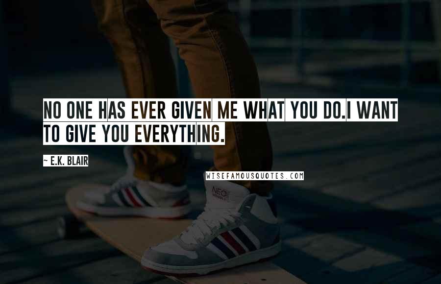 E.K. Blair Quotes: No one has ever given me what you do.I want to give you everything.