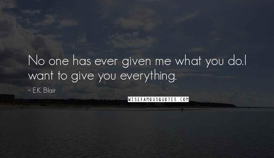 E.K. Blair Quotes: No one has ever given me what you do.I want to give you everything.