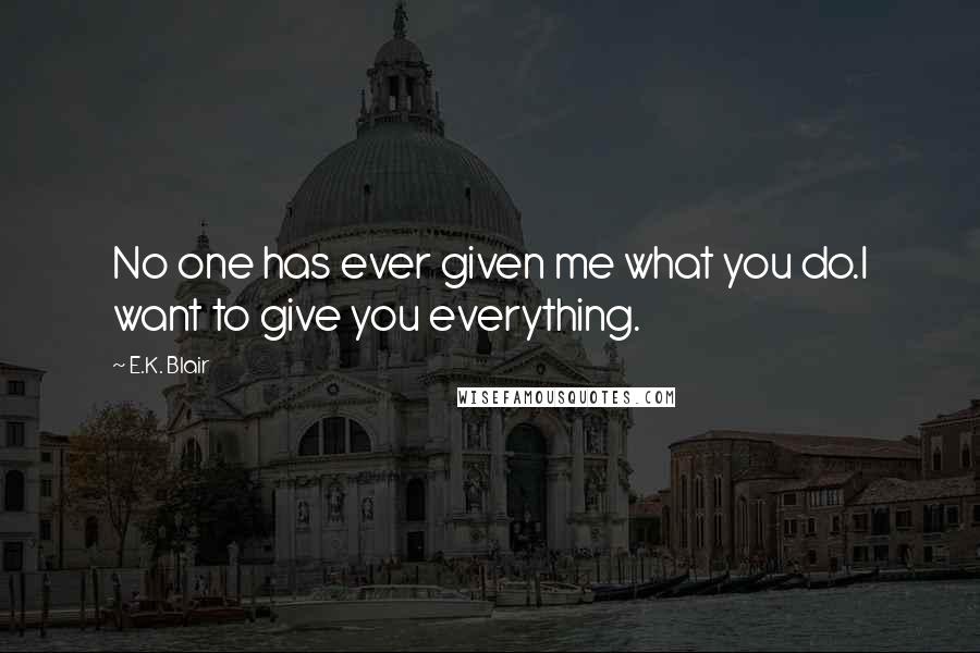 E.K. Blair Quotes: No one has ever given me what you do.I want to give you everything.