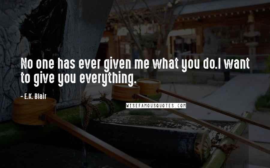 E.K. Blair Quotes: No one has ever given me what you do.I want to give you everything.