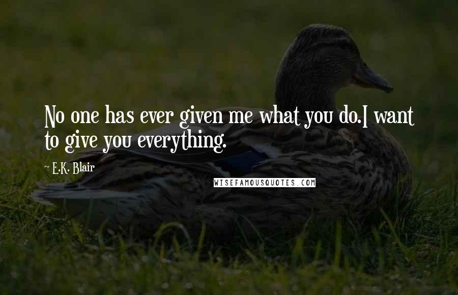 E.K. Blair Quotes: No one has ever given me what you do.I want to give you everything.
