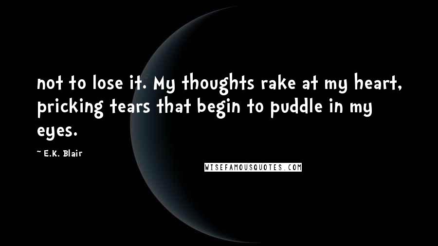 E.K. Blair Quotes: not to lose it. My thoughts rake at my heart, pricking tears that begin to puddle in my eyes.