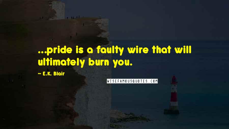 E.K. Blair Quotes: ...pride is a faulty wire that will ultimately burn you.