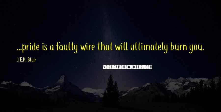 E.K. Blair Quotes: ...pride is a faulty wire that will ultimately burn you.