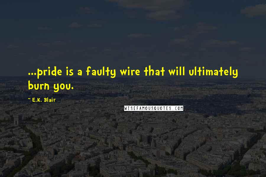 E.K. Blair Quotes: ...pride is a faulty wire that will ultimately burn you.