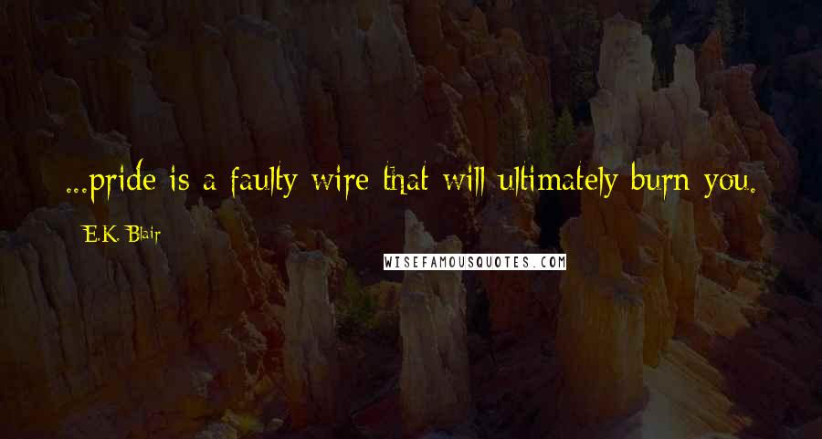 E.K. Blair Quotes: ...pride is a faulty wire that will ultimately burn you.